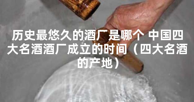 历史最悠久的酒厂是哪个 中国四大名酒酒厂成立的时间（四大名酒的产地）